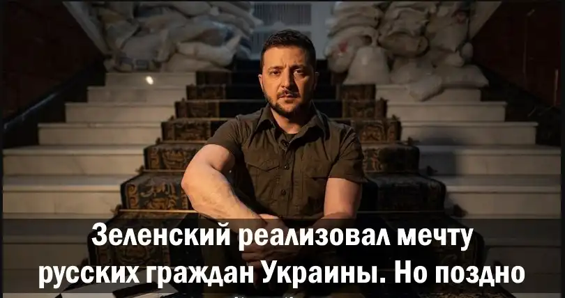 Зеленский реализовал мечту русских граждан Украины. Но поздно. Зеленский реализовал мечту русских граждан Украины. Но поздно.